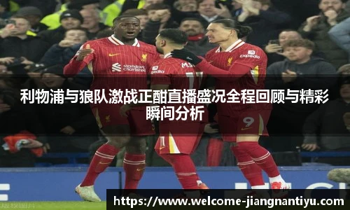 利物浦与狼队激战正酣直播盛况全程回顾与精彩瞬间分析