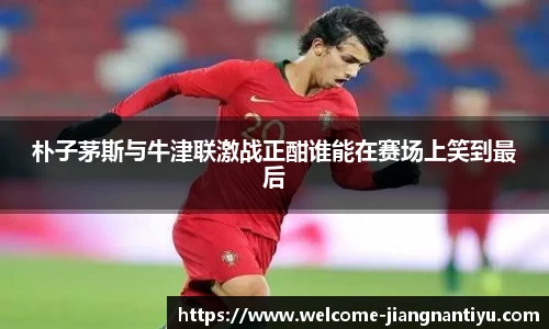 朴子茅斯与牛津联激战正酣谁能在赛场上笑到最后