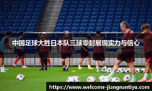 中国足球大胜日本队三球零封展现实力与信心